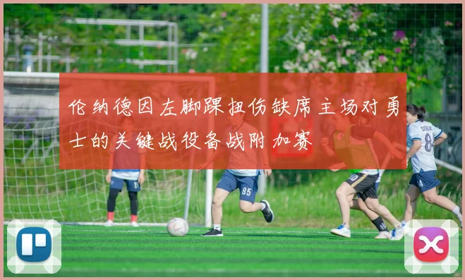 伦纳德因左脚踝扭伤缺席主场对勇士的关键战役备战附加赛