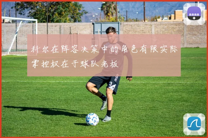 科尔在阵容决策中的角色有限实际掌控权在于球队老板