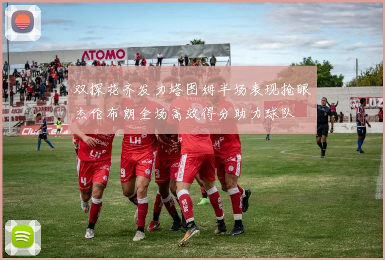 双探花齐发力塔图姆半场表现抢眼杰伦布朗全场高效得分助力球队