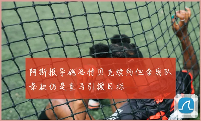 阿斯报导施洛特贝克续约但含离队条款仍是皇马引援目标