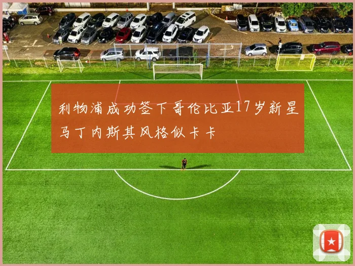利物浦成功签下哥伦比亚17岁新星马丁内斯其风格似卡卡