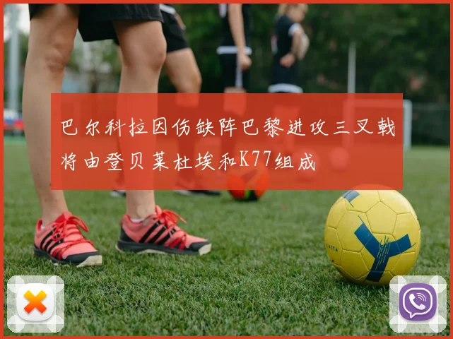 巴尔科拉因伤缺阵巴黎进攻三叉戟将由登贝莱杜埃和K77组成