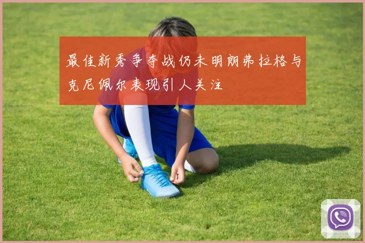 最佳新秀争夺战仍未明朗弗拉格与克尼佩尔表现引人关注