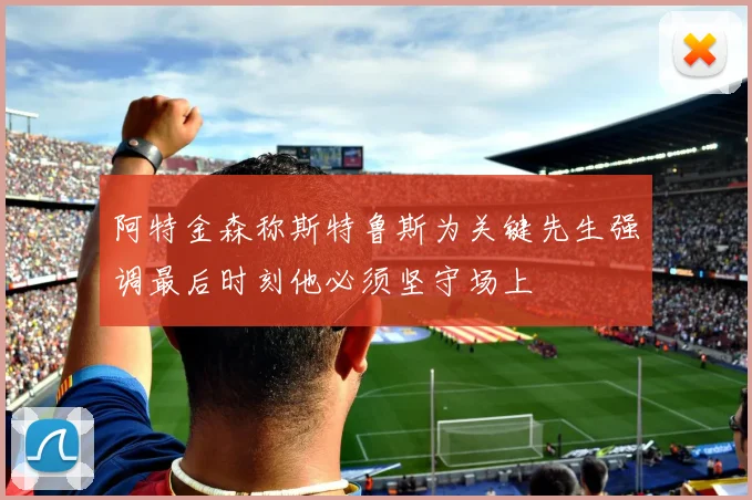阿特金森称斯特鲁斯为关键先生强调最后时刻他必须坚守场上