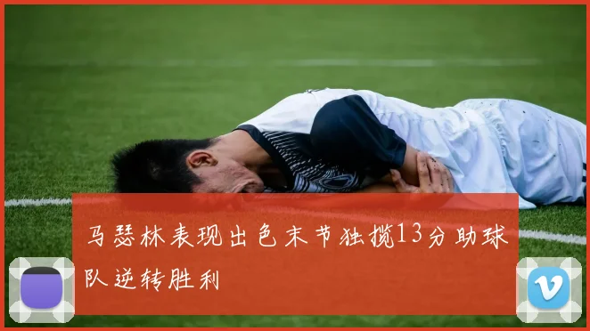 马瑟林表现出色末节独揽13分助球队逆转胜利