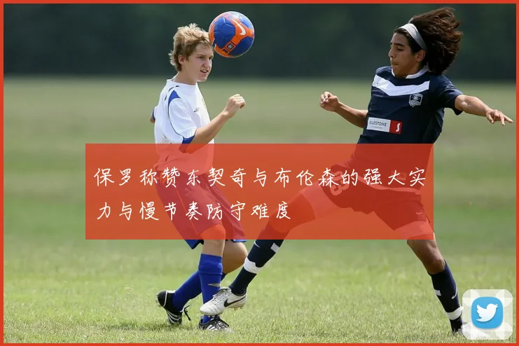 保罗称赞东契奇与布伦森的强大实力与慢节奏防守难度