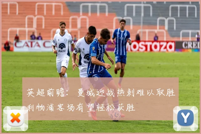 英超前瞻：曼城迎战热刺难以取胜利物浦客场有望轻松获胜