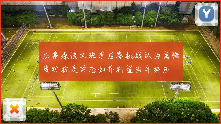 杰弗森谈文班季后赛挑战认为高强度对抗是常态如乔科鲨当年经历