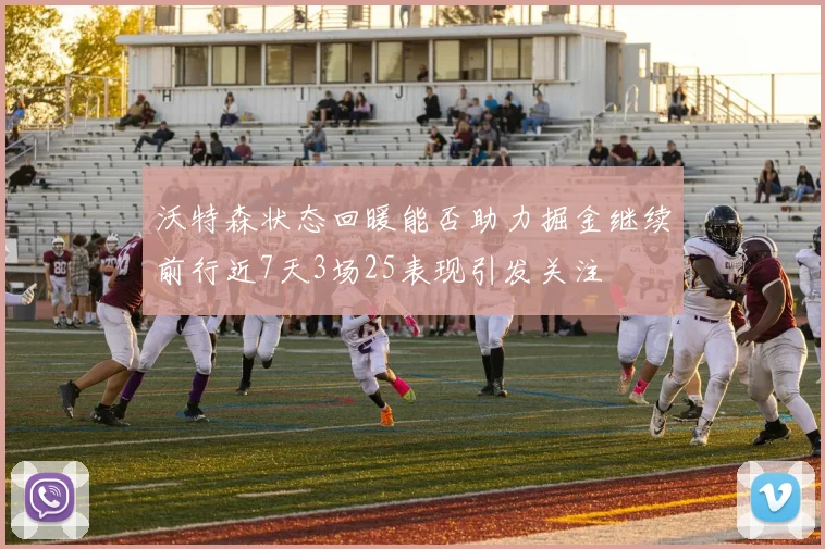 沃特森状态回暖能否助力掘金继续前行近7天3场25表现引发关注