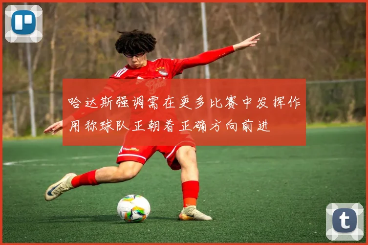 哈达斯强调需在更多比赛中发挥作用称球队正朝着正确方向前进