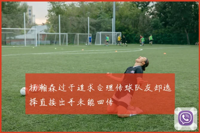 杨瀚森过于追求合理传球队友却选择直接出手未能回传