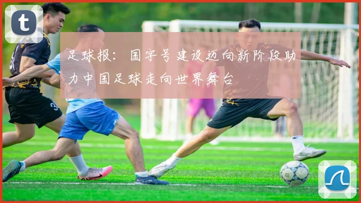 足球报：国字号建设迈向新阶段助力中国足球走向世界舞台