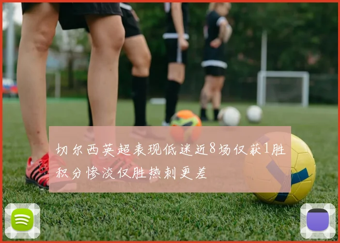 切尔西英超表现低迷近8场仅获1胜积分惨淡仅胜热刺更差