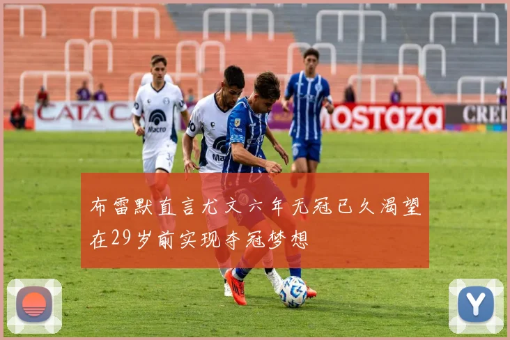 布雷默直言尤文六年无冠已久渴望在29岁前实现夺冠梦想