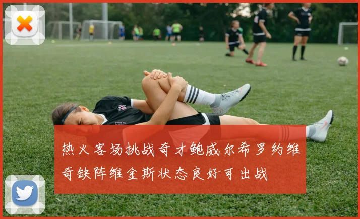 热火客场挑战奇才鲍威尔希罗约维奇缺阵维金斯状态良好可出战