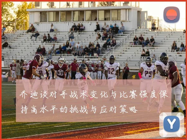 乔迪谈对手战术变化与比赛强度保持高水平的挑战与应对策略