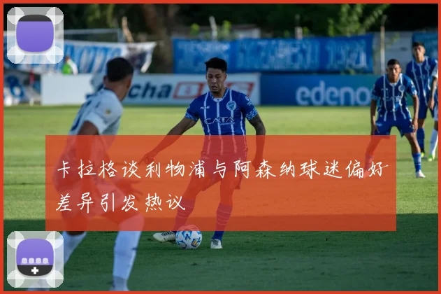卡拉格谈利物浦与阿森纳球迷偏好差异引发热议