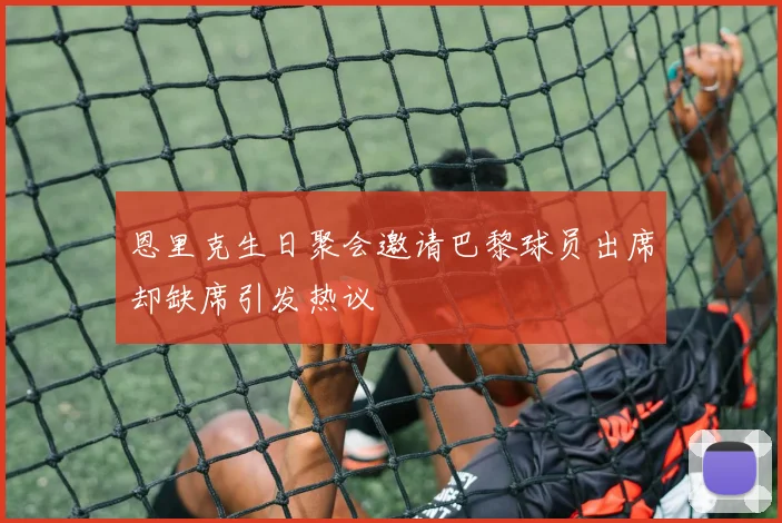 恩里克生日聚会邀请巴黎球员出席却缺席引发热议