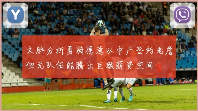 文胖分析勇骑愿意以中产签约老詹但无队伍能腾出巨额薪资空间