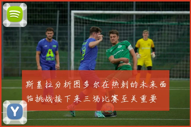 斯基拉分析图多尔在热刺的未来面临挑战接下来三场比赛至关重要