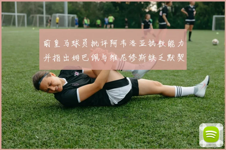 前皇马球员批评阿韦洛亚执教能力并指出姆巴佩与维尼修斯缺乏默契