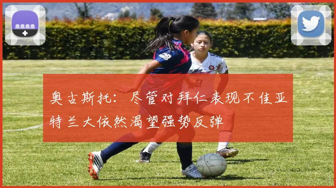 奥古斯托：尽管对拜仁表现不佳亚特兰大依然渴望强势反弹