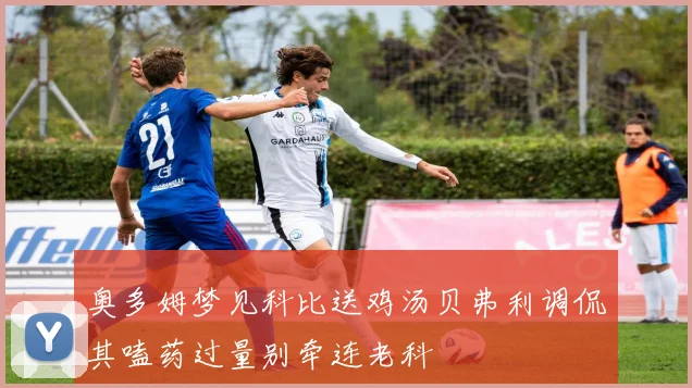 奥多姆梦见科比送鸡汤贝弗利调侃其嗑药过量别牵连老科