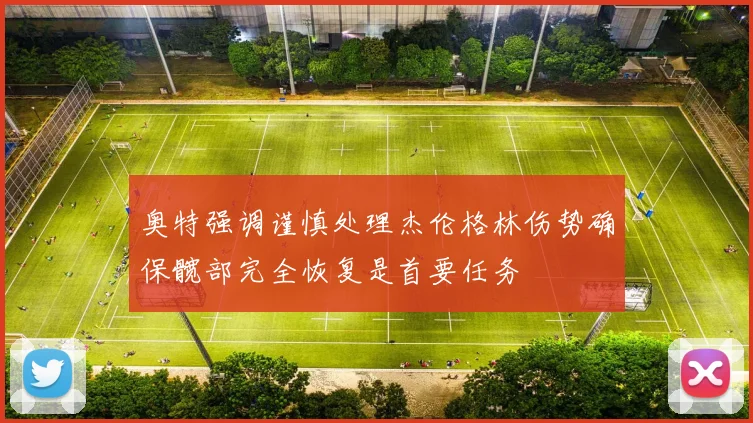 奥特强调谨慎处理杰伦格林伤势确保髋部完全恢复是首要任务