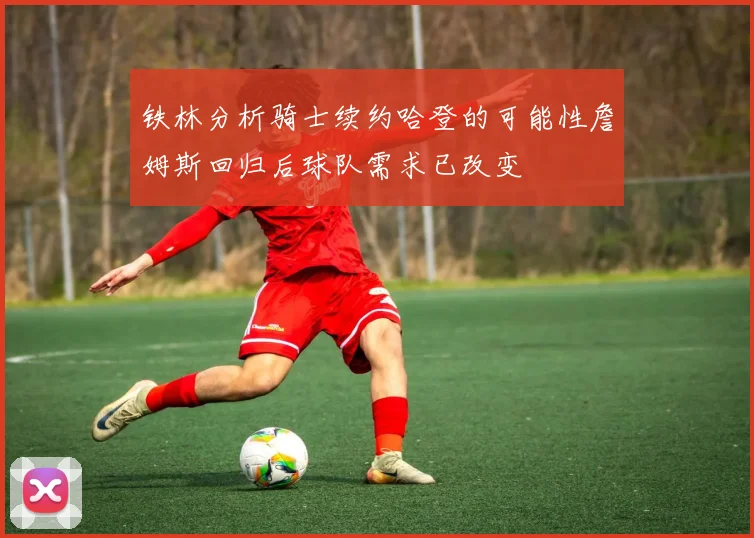 铁林分析骑士续约哈登的可能性詹姆斯回归后球队需求已改变
