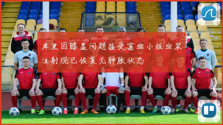 库里因膝盖问题接受富血小板血浆注射现已恢复无肿胀状态