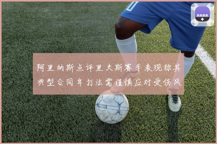 阿里纳斯点评里夫斯赛季表现称其典型合同年打法需谨慎应对受伤风险