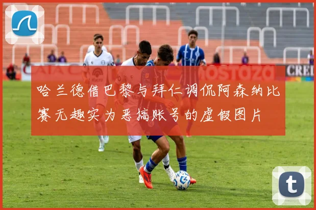 哈兰德借巴黎与拜仁调侃阿森纳比赛无趣实为恶搞账号的虚假图片