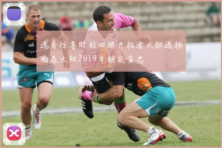 选秀惊喜时刻回顾开拓者大胆选杨瀚森太阳2019年锁定黄忠