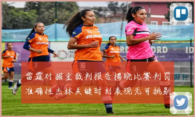 雷霆对掘金裁判报告揭晓比赛判罚准确性杰林关键时刻表现无可挑剔