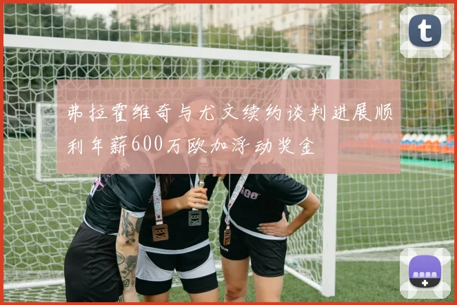 弗拉霍维奇与尤文续约谈判进展顺利年薪600万欧加浮动奖金