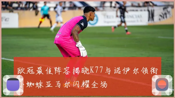 欧冠最佳阵容揭晓K77与诺伊尔领衔小蜘蛛亚马尔闪耀全场