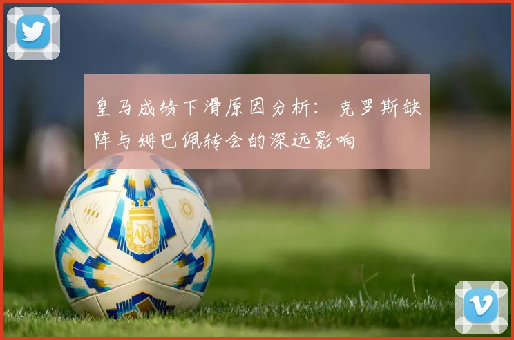 皇马成绩下滑原因分析：克罗斯缺阵与姆巴佩转会的深远影响